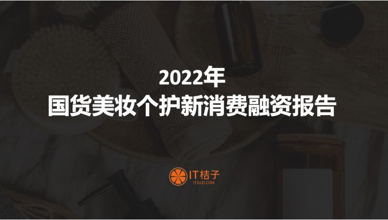 IT桔子：2022年国货美妆个护新消费融资报告（54页）