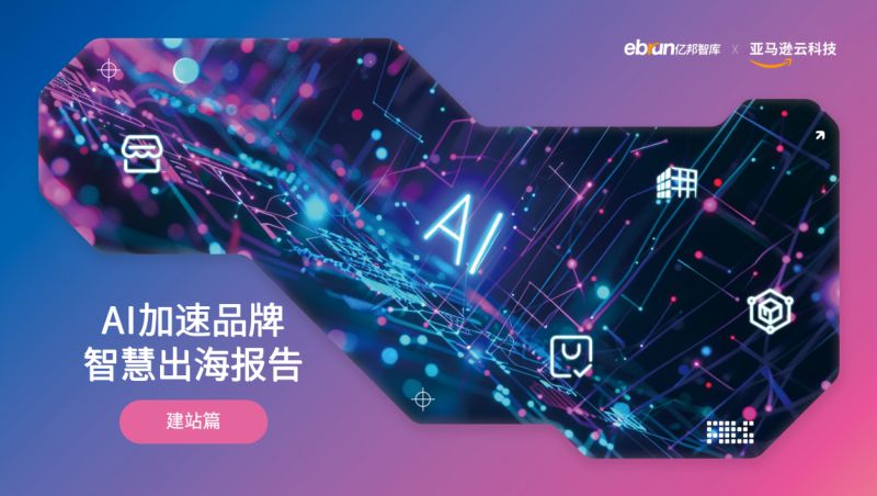 【亿邦动力研究院】亿邦智库 x 亚马逊云科技《AI加速品牌智慧出海报告》