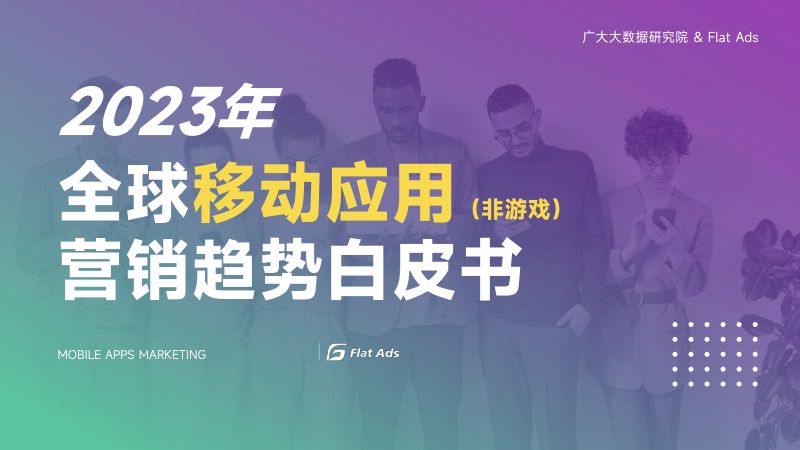 123-【广大大&Flat Ads】2023年全球移动应用(非游戏)营销趋势白皮书