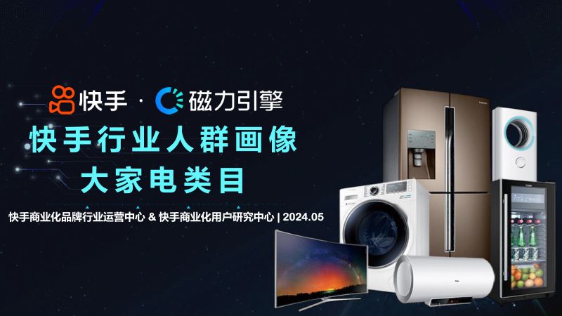 【快手商业化品牌行业运营中心&快手商业化用户研究中心】快手大家电类目2024年行业人群画像报告（5月版）