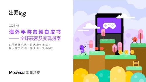 汇量科技(Mobvista)：2024H1海外手游市场白皮书-全球获客及变现指南（73页）