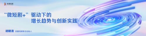 【胡朝清】“微短剧+”驱动下的增长趋势与创新实践